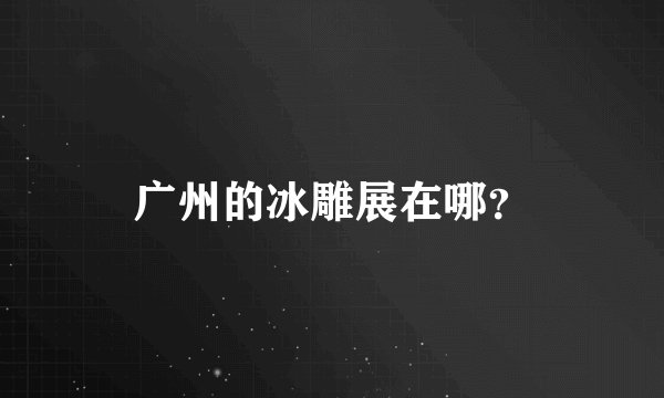 广州的冰雕展在哪？