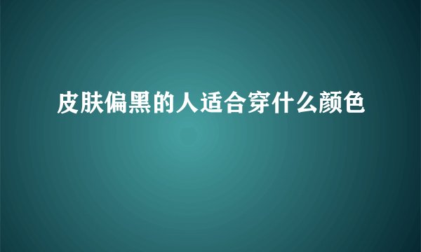 皮肤偏黑的人适合穿什么颜色
