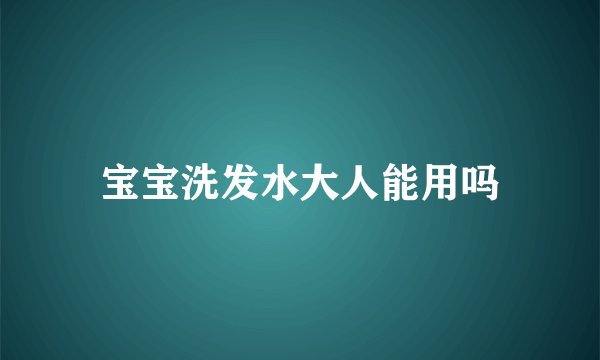 宝宝洗发水大人能用吗