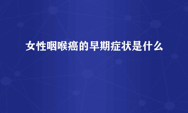女性咽喉癌的早期症状是什么