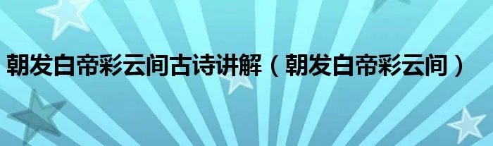 朝发白帝彩云间古诗讲解（朝发白帝彩云间）