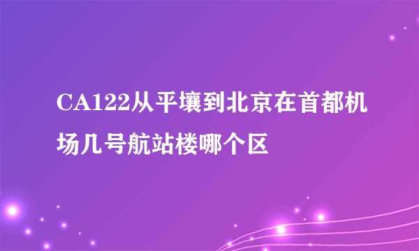 CA122从平壤到北京在首都机场几号航站楼哪个区