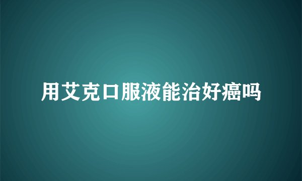 用艾克口服液能治好癌吗