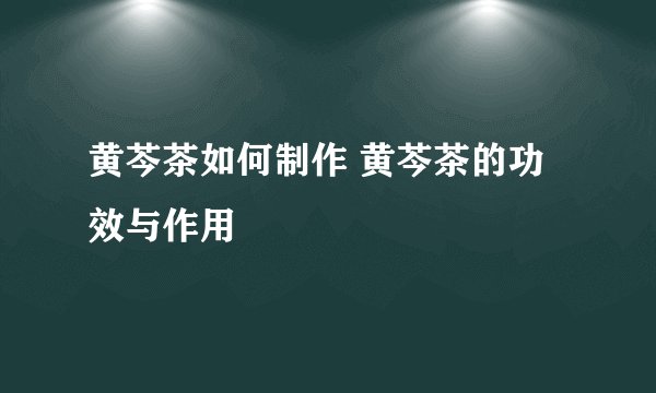 黄芩茶如何制作 黄芩茶的功效与作用