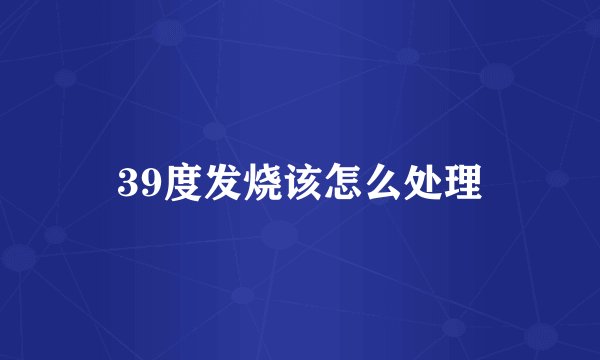 39度发烧该怎么处理