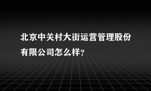 北京中关村大街运营管理股份有限公司怎么样？