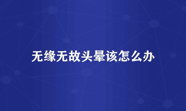 无缘无故头晕该怎么办