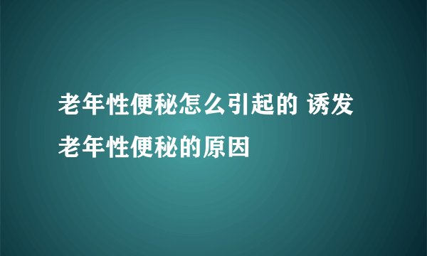 老年性便秘怎么引起的 诱发老年性便秘的原因