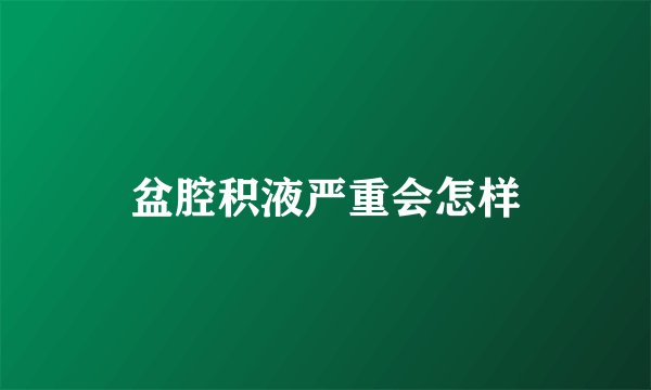盆腔积液严重会怎样