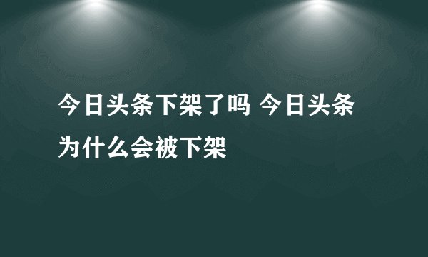 今日头条下架了吗 今日头条为什么会被下架