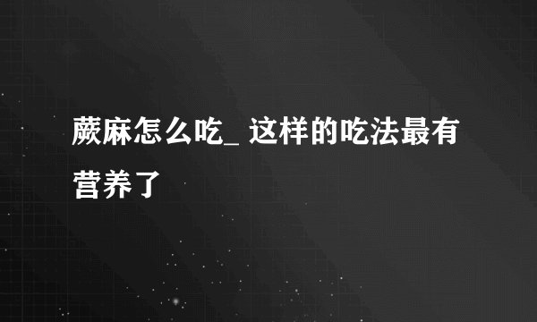 蕨麻怎么吃_ 这样的吃法最有营养了