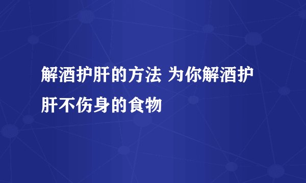 解酒护肝的方法 为你解酒护肝不伤身的食物