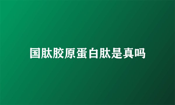 国肽胶原蛋白肽是真吗