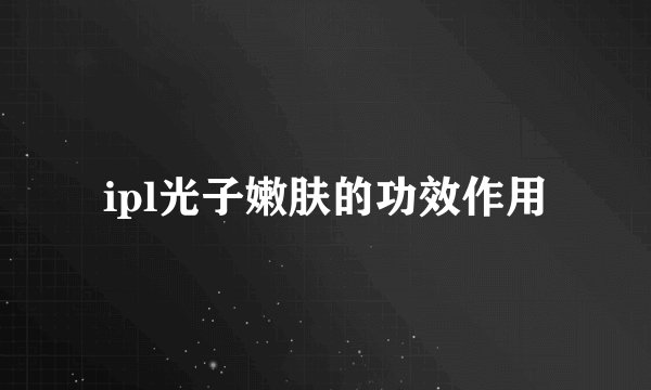 ipl光子嫩肤的功效作用