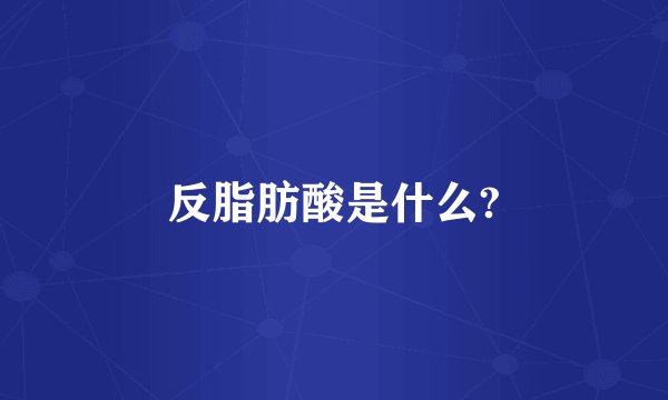 反脂肪酸是什么?