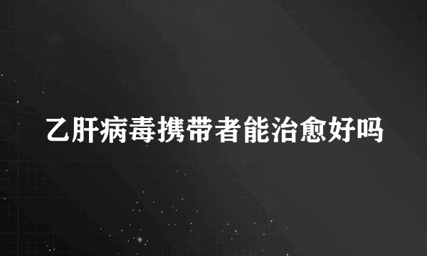 乙肝病毒携带者能治愈好吗