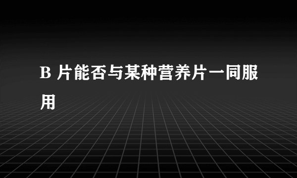 B 片能否与某种营养片一同服用