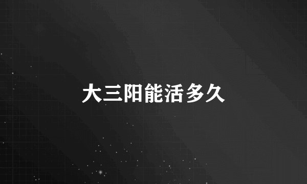 大三阳能活多久