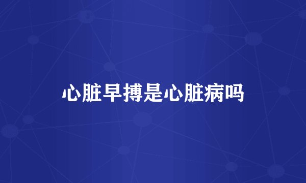 心脏早搏是心脏病吗