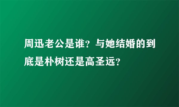 周迅老公是谁？与她结婚的到底是朴树还是高圣远？
