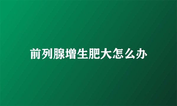 前列腺增生肥大怎么办