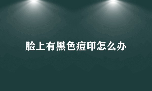 脸上有黑色痘印怎么办