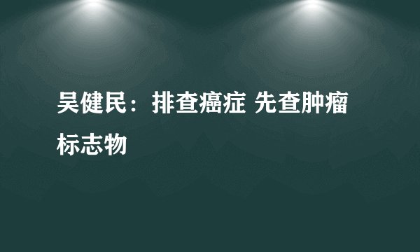 吴健民：排查癌症 先查肿瘤标志物