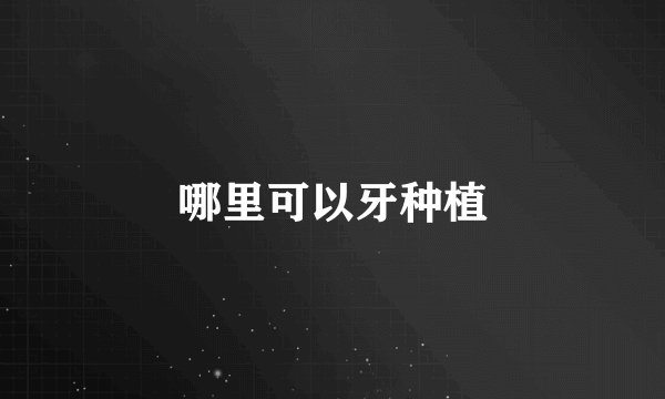 哪里可以牙种植