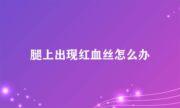 腿上出现红血丝怎么办