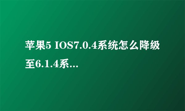 苹果5 IOS7.0.4系统怎么降级至6.1.4系统,为root,在线等,谢谢大家。