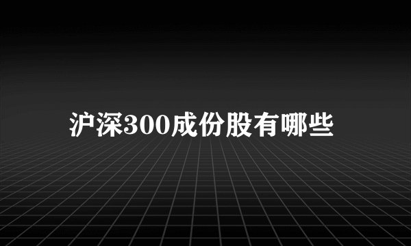 沪深300成份股有哪些 