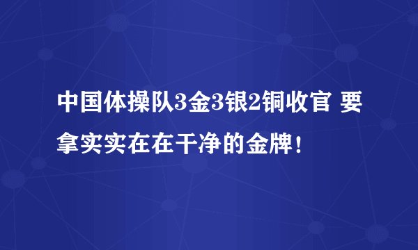 中国体操队3金3银2铜收官 要拿实实在在干净的金牌！