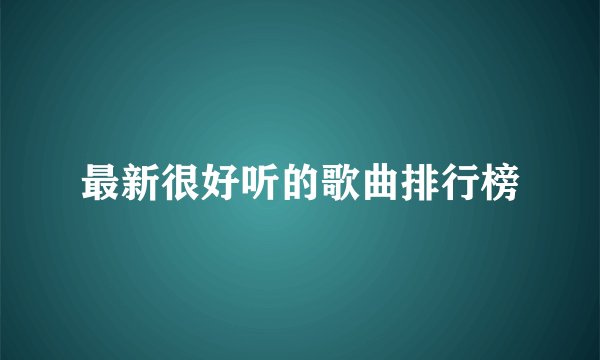 最新很好听的歌曲排行榜