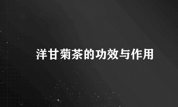 ﻿洋甘菊茶的功效与作用