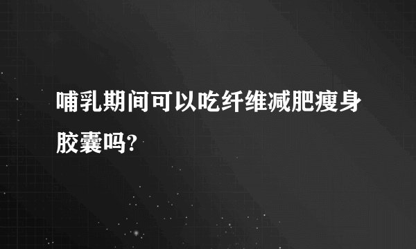 哺乳期间可以吃纤维减肥瘦身胶囊吗?