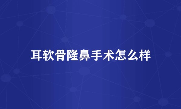 耳软骨隆鼻手术怎么样