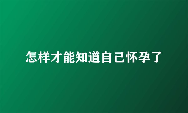 怎样才能知道自己怀孕了