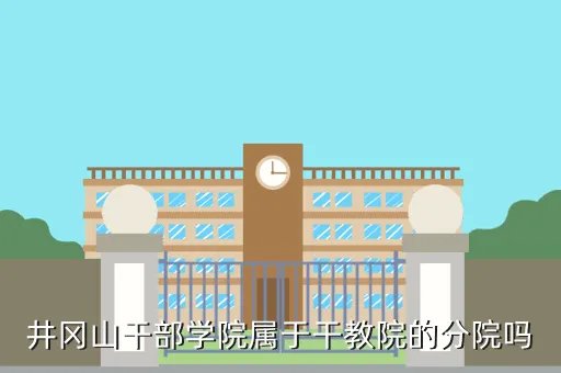 井冈山干部管理学院,井冈山干部学院是干嘛的权力有多大