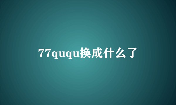 77ququ换成什么了