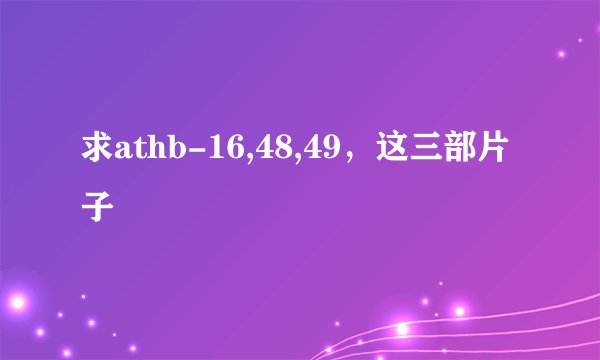 求athb-16,48,49，这三部片子