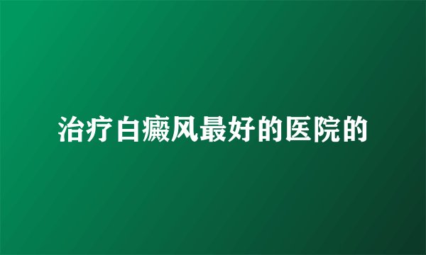 治疗白癜风最好的医院的