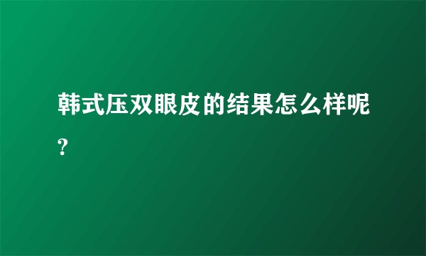 韩式压双眼皮的结果怎么样呢?