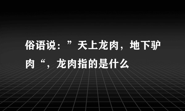 俗语说：”天上龙肉，地下驴肉“，龙肉指的是什么