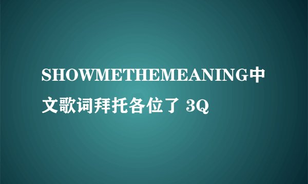SHOWMETHEMEANING中文歌词拜托各位了 3Q