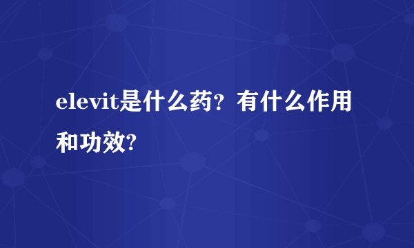 elevit是什么药？有什么作用和功效?