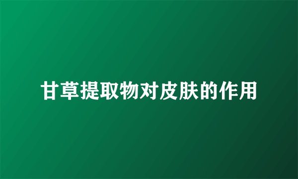 甘草提取物对皮肤的作用