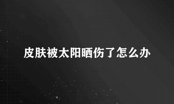 皮肤被太阳晒伤了怎么办