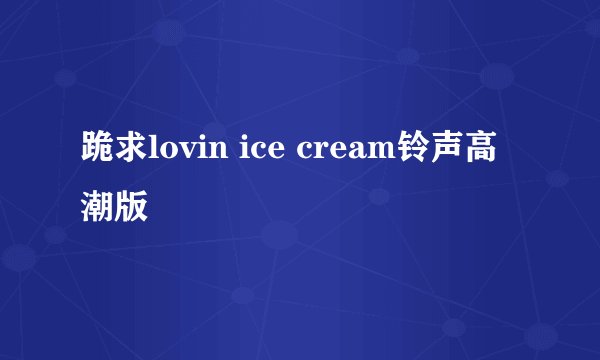 跪求lovin ice cream铃声高潮版