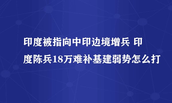 印度被指向中印边境增兵 印度陈兵18万难补基建弱势怎么打