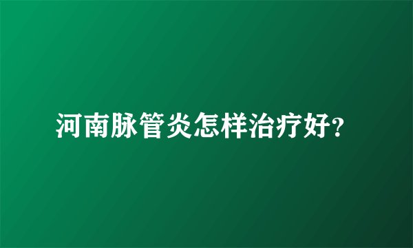 河南脉管炎怎样治疗好?
